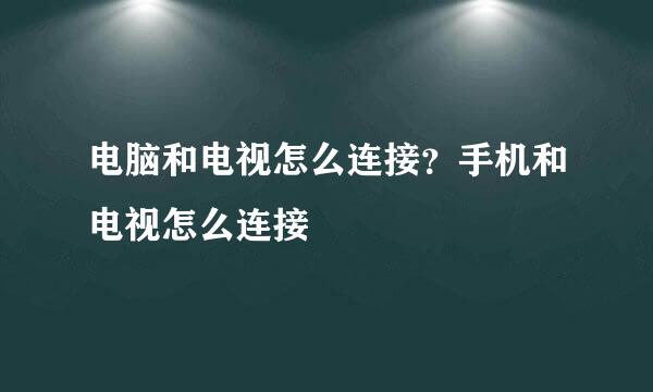 电脑和电视怎么连接？手机和电视怎么连接