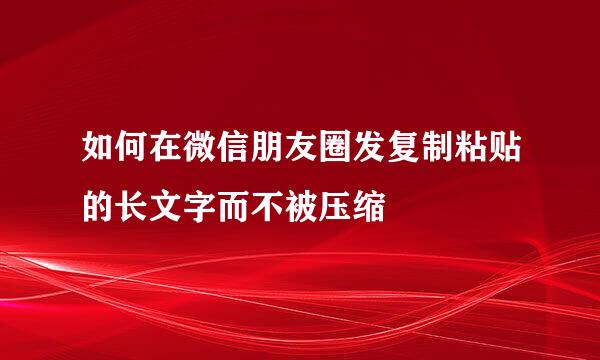 如何在微信朋友圈发复制粘贴的长文字而不被压缩