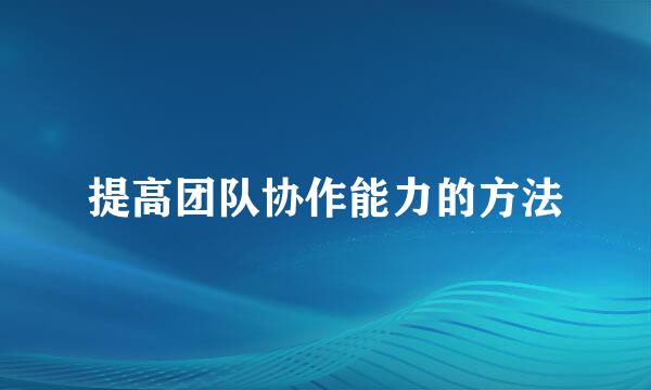 提高团队协作能力的方法