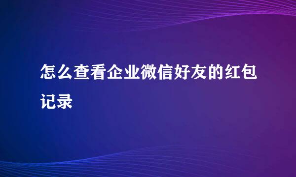 怎么查看企业微信好友的红包记录