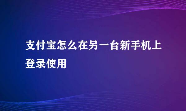 支付宝怎么在另一台新手机上登录使用