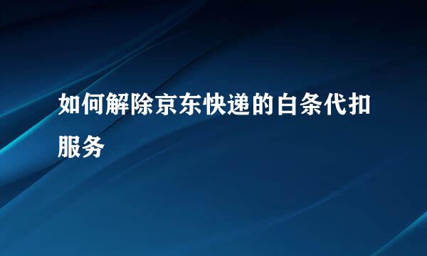 如何解除京东快递的白条代扣服务