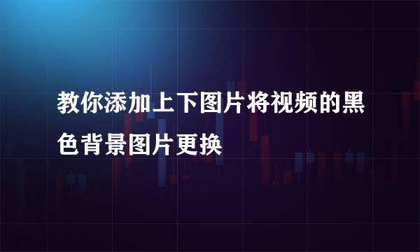 教你添加上下图片将视频的黑色背景图片更换