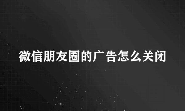 微信朋友圈的广告怎么关闭
