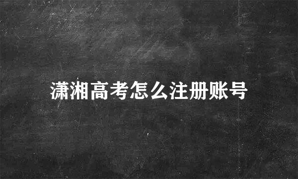 潇湘高考怎么注册账号