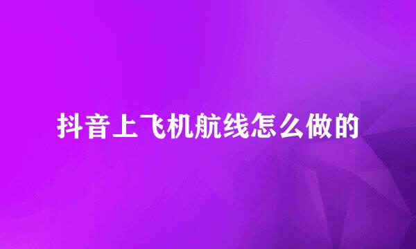抖音上飞机航线怎么做的