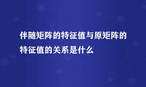 伴随矩阵的特征值与原矩阵的特征值的关系是什么