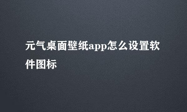 元气桌面壁纸app怎么设置软件图标