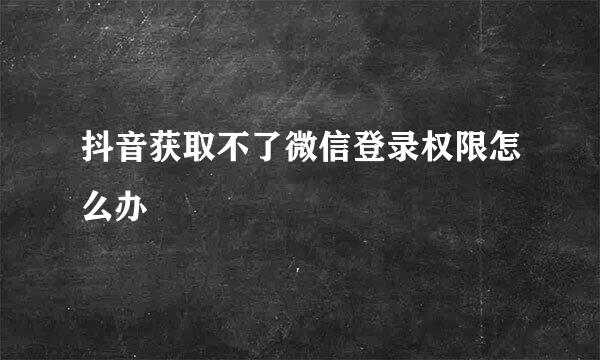 抖音获取不了微信登录权限怎么办