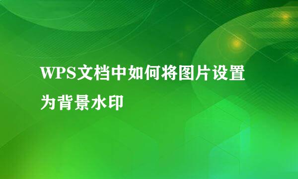 WPS文档中如何将图片设置为背景水印