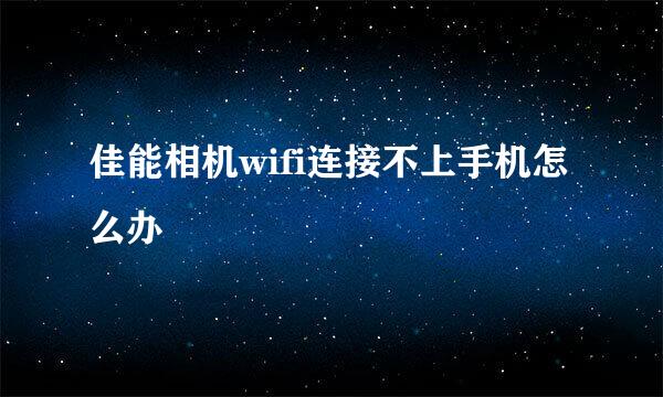 佳能相机wifi连接不上手机怎么办