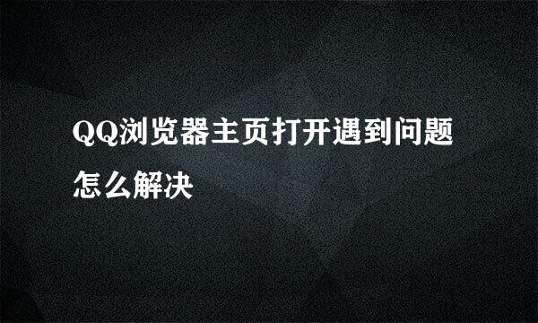 QQ浏览器主页打开遇到问题怎么解决