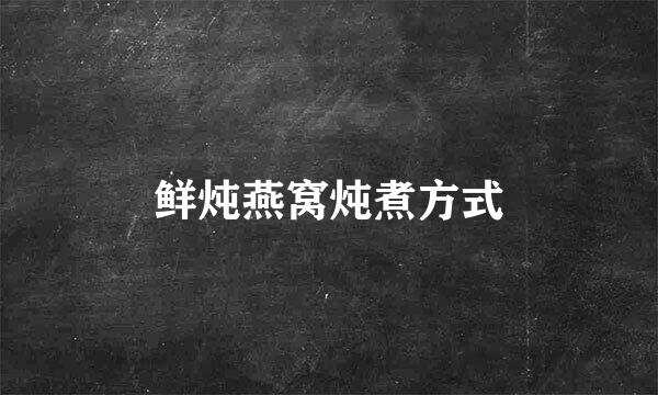鲜炖燕窝炖煮方式