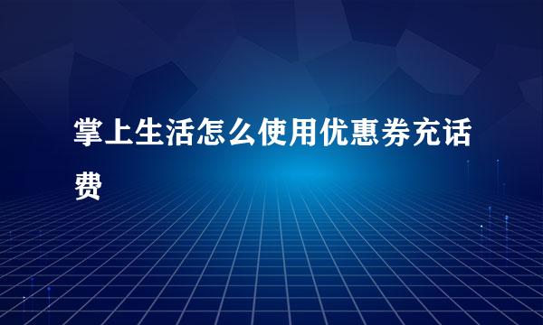 掌上生活怎么使用优惠券充话费