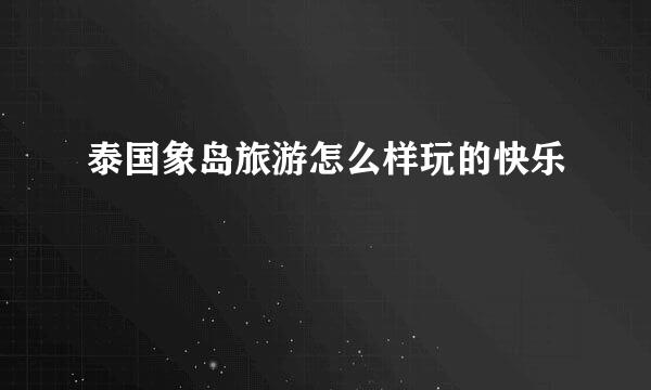 泰国象岛旅游怎么样玩的快乐