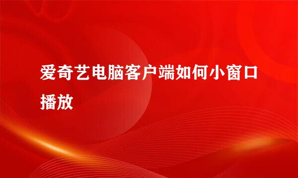 爱奇艺电脑客户端如何小窗口播放