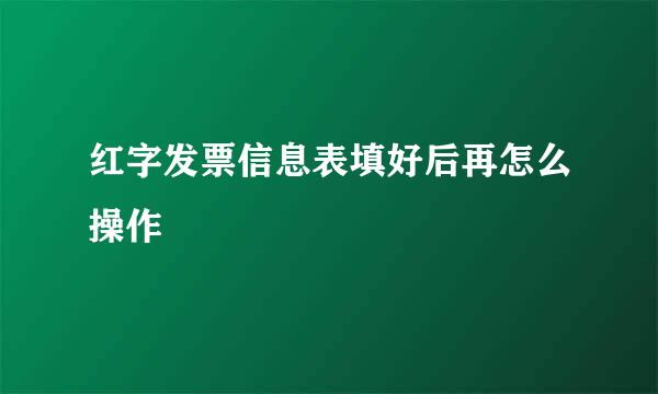 红字发票信息表填好后再怎么操作