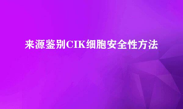 来源鉴别CIK细胞安全性方法