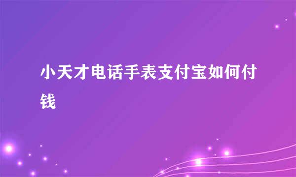 小天才电话手表支付宝如何付钱