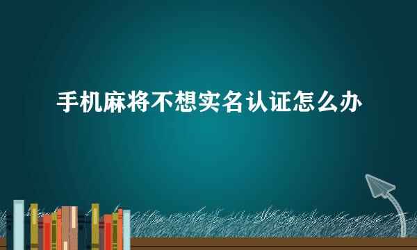 手机麻将不想实名认证怎么办