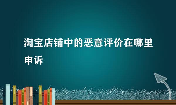 淘宝店铺中的恶意评价在哪里申诉