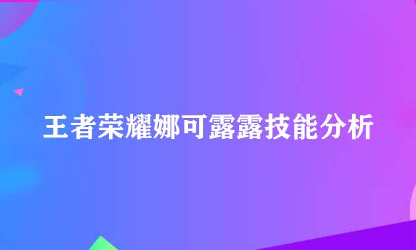 王者荣耀娜可露露技能分析
