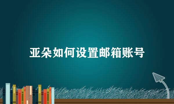 亚朵如何设置邮箱账号