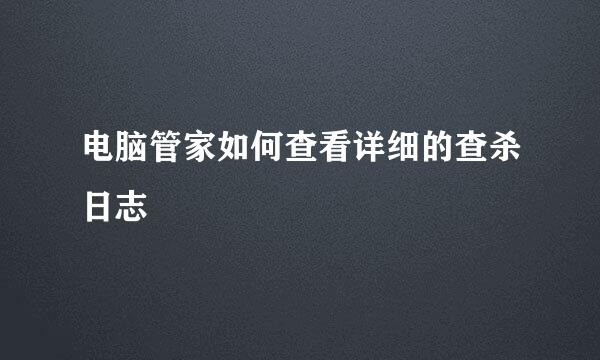 电脑管家如何查看详细的查杀日志