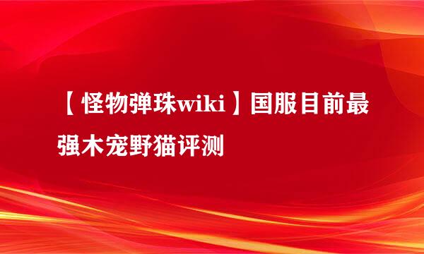 【怪物弹珠wiki】国服目前最强木宠野猫评测