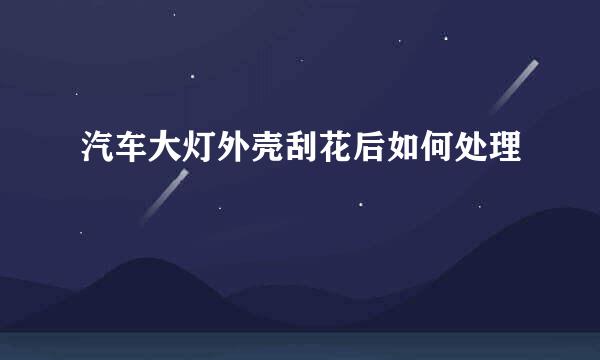 汽车大灯外壳刮花后如何处理