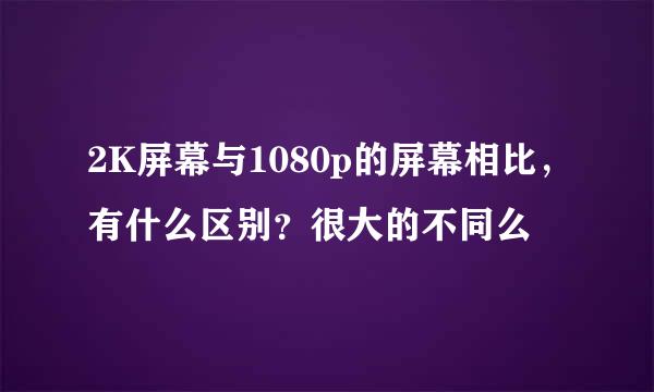 2K屏幕与1080p的屏幕相比,有什么区别?很大的不同么