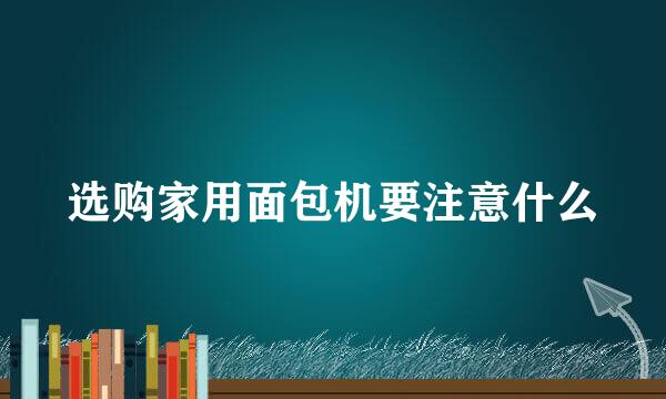 选购家用面包机要注意什么
