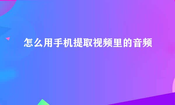 怎么用手机提取视频里的音频