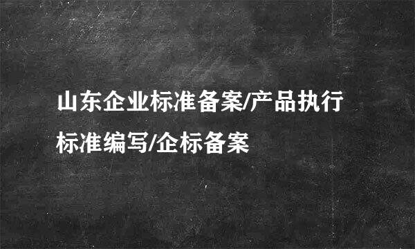 山东企业标准备案/产品执行标准编写/企标备案
