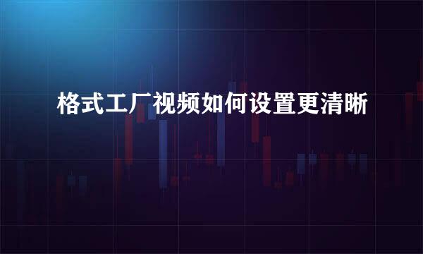 格式工厂视频如何设置更清晰