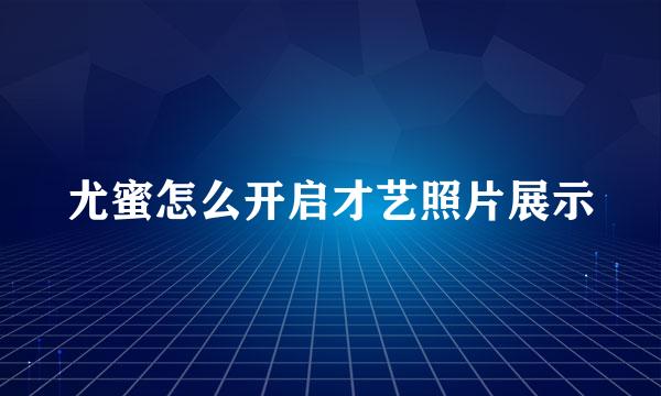 尤蜜怎么开启才艺照片展示