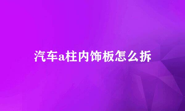 汽车a柱内饰板怎么拆