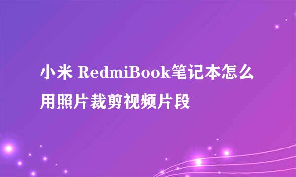 小米 RedmiBook笔记本怎么用照片裁剪视频片段