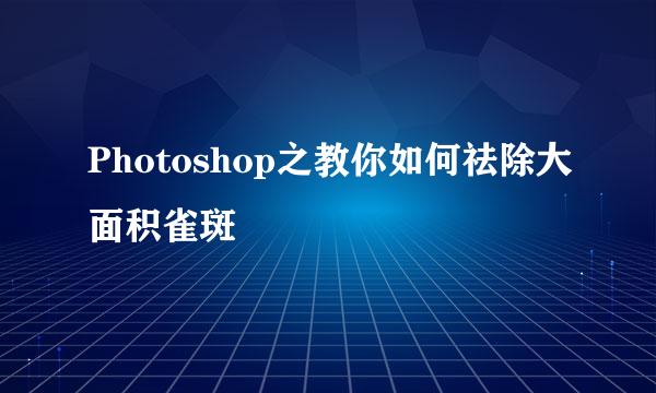 Photoshop之教你如何祛除大面积雀斑