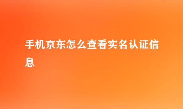手机京东怎么查看实名认证信息