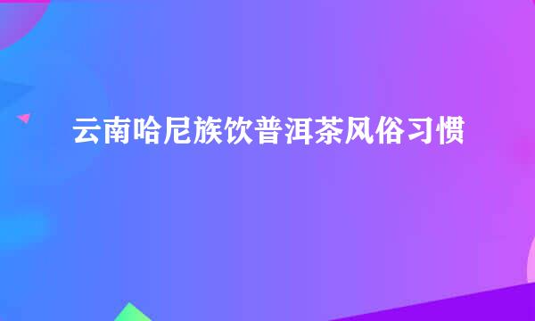 云南哈尼族饮普洱茶风俗习惯
