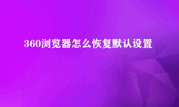 360浏览器怎么恢复默认设置