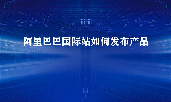 阿里巴巴国际站如何发布产品