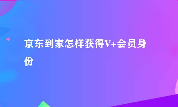 京东到家怎样获得V+会员身份