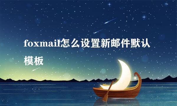 foxmail怎么设置新邮件默认模板