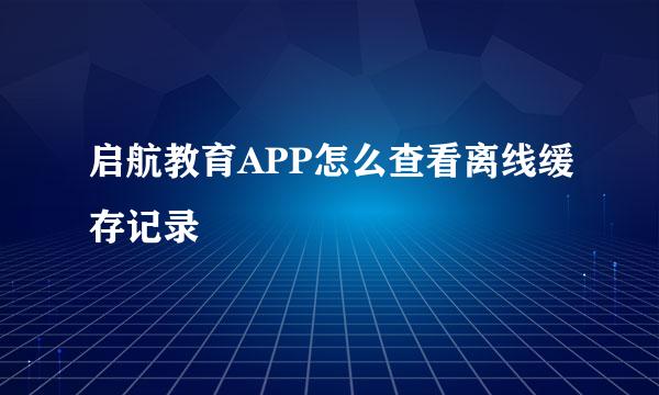 启航教育APP怎么查看离线缓存记录