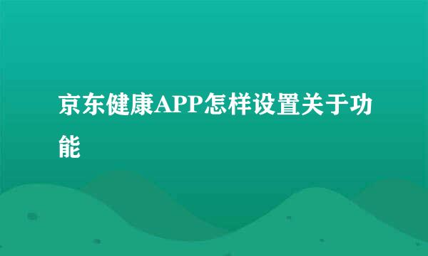 京东健康APP怎样设置关于功能