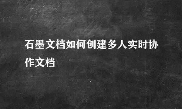 石墨文档如何创建多人实时协作文档