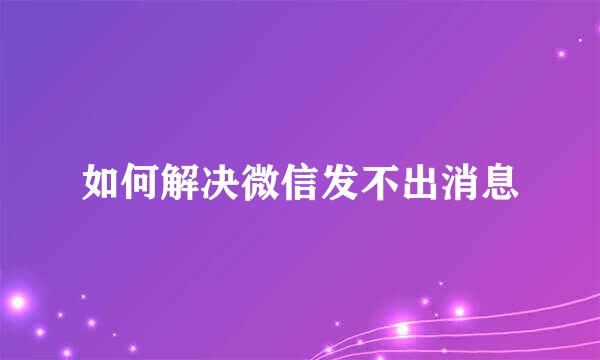 如何解决微信发不出消息