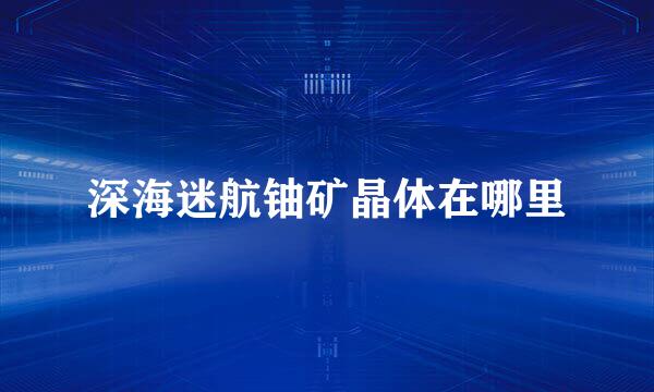 深海迷航铀矿晶体在哪里